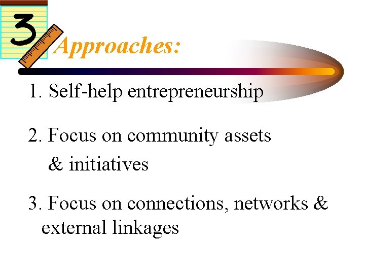 3 Approaches: 1. Self-help entrepreneurship 2. Focus on community assets & initiatives 3. Focus