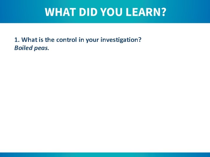 1. What is the control in your investigation? Boiled peas. 