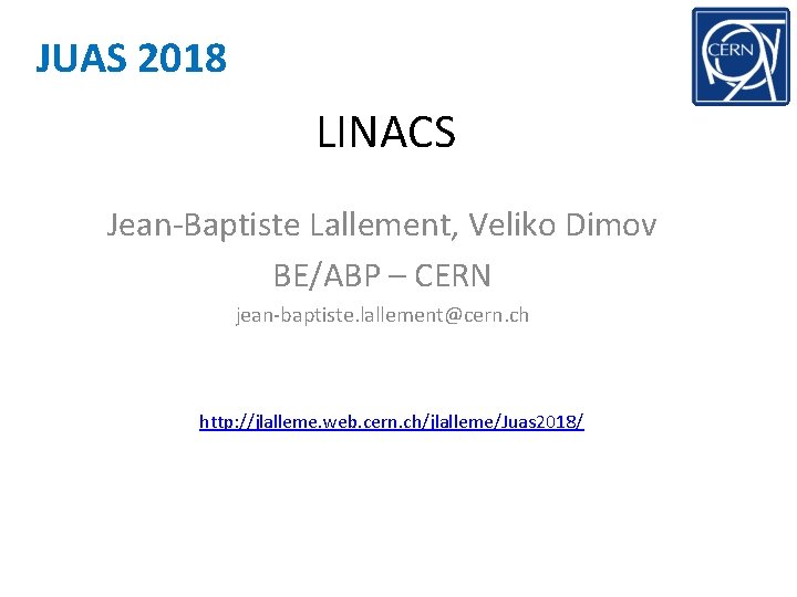 JUAS 2018 LINACS Jean-Baptiste Lallement, Veliko Dimov BE/ABP – CERN jean-baptiste. lallement@cern. ch http: