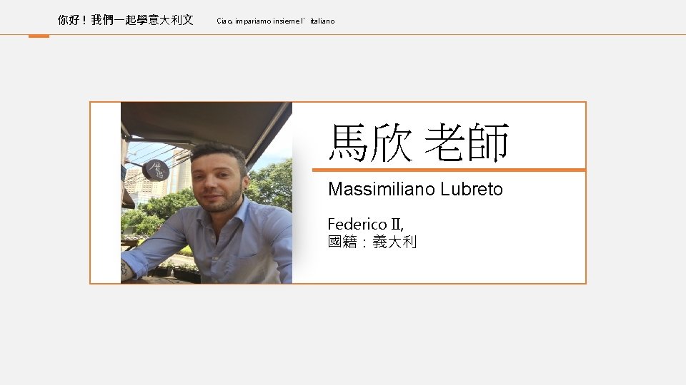 你好 ! 我們一起學意大利文 Ciao, impariamo insieme l’italiano 馬欣 老師 Massimiliano Lubreto Federico II, 國籍：義大利