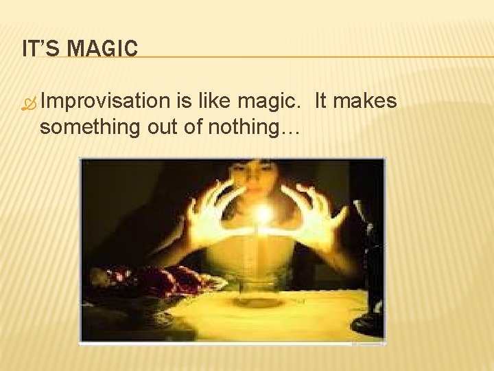 IT’S MAGIC Improvisation is like magic. It makes something out of nothing… 