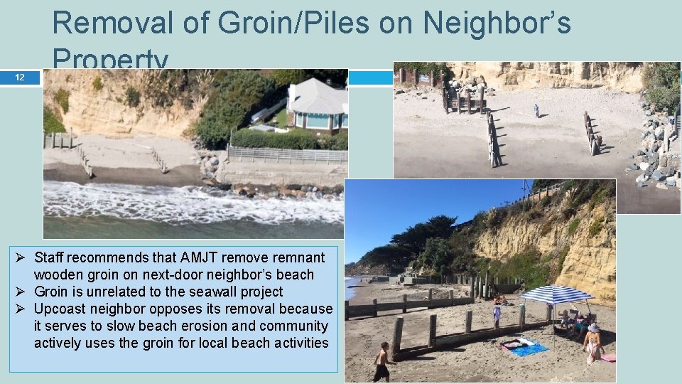 12 Removal of Groin/Piles on Neighbor’s Property Ø Staff recommends that AMJT remove remnant