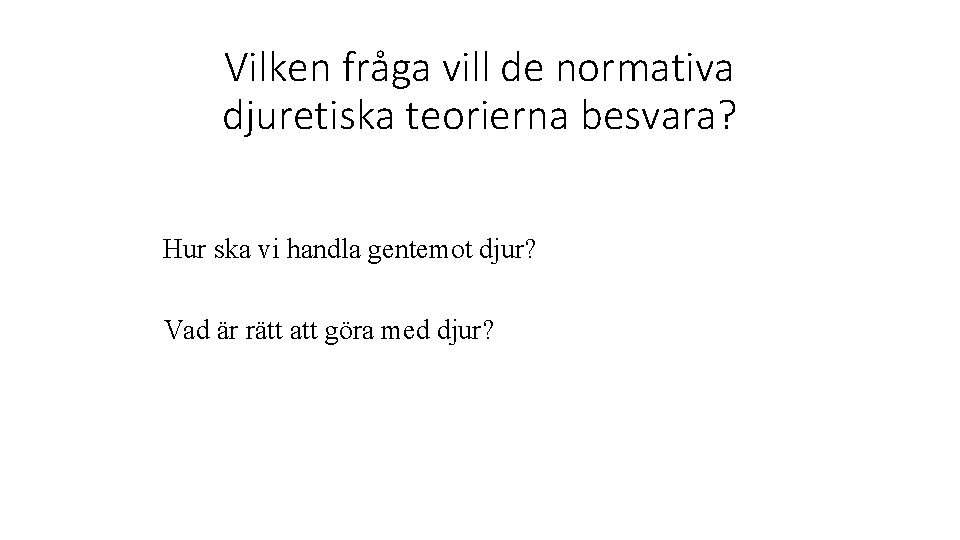 Vilken fråga vill de normativa djuretiska teorierna besvara? Hur ska vi handla gentemot djur?