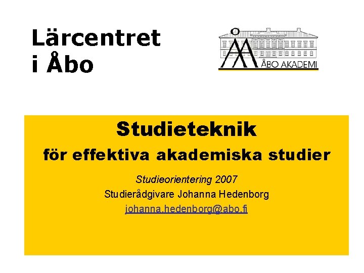 Lärcentret i Åbo Studieteknik för effektiva akademiska studier Studieorientering 2007 Studierådgivare Johanna Hedenborg johanna.