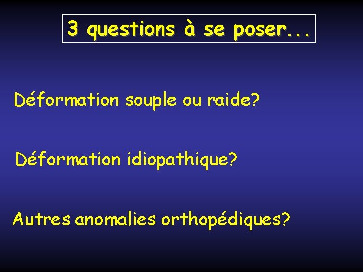 3 questions à se poser. . . Déformation souple ou raide? Déformation idiopathique? Autres
