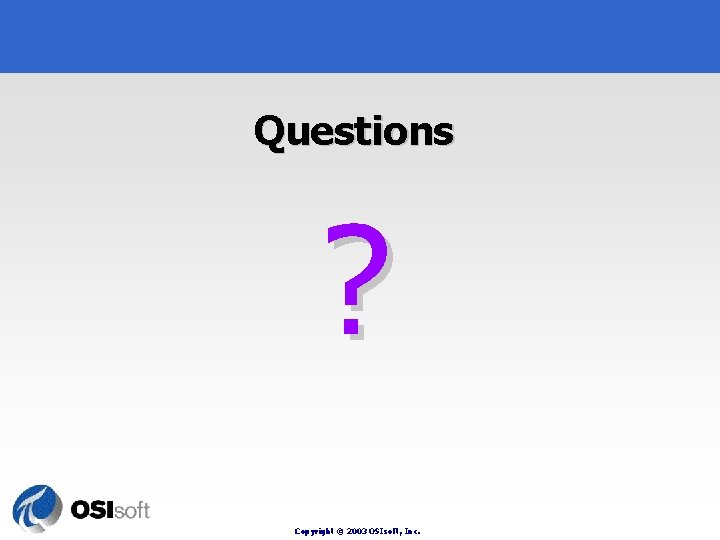 Questions ? Copyright © 2003 OSIsoft, Inc. 