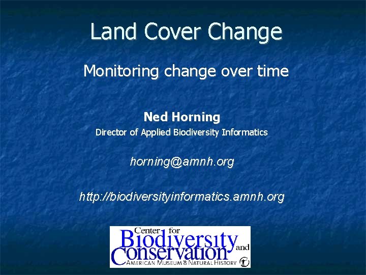 Land Cover Change Monitoring change over time Ned Horning Director of Applied Biodiversity Informatics