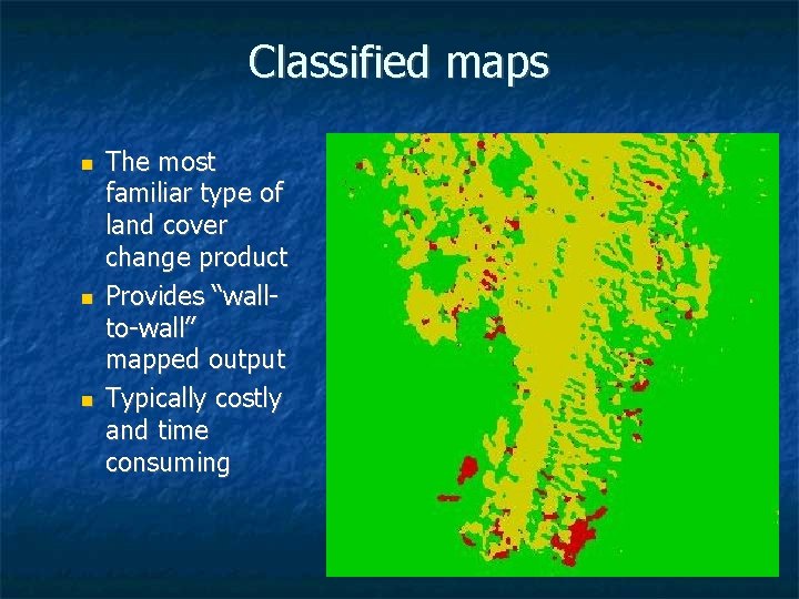 Classified maps The most familiar type of land cover change product Provides “wallto-wall” mapped