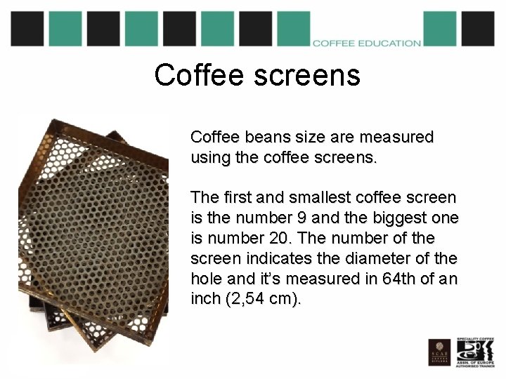 Coffee screens Coffee beans size are measured using the coffee screens. The first and