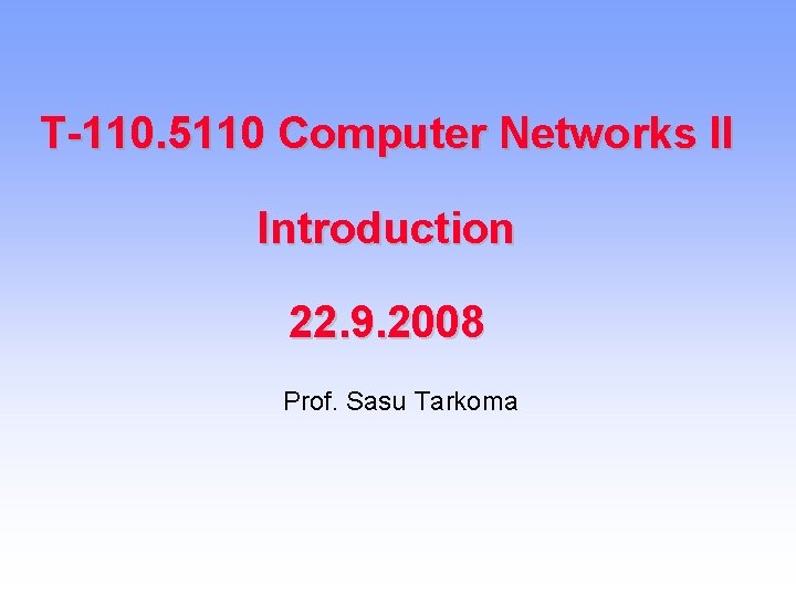T-110. 5110 Computer Networks II Introduction 22. 9. 2008 Prof. Sasu Tarkoma 