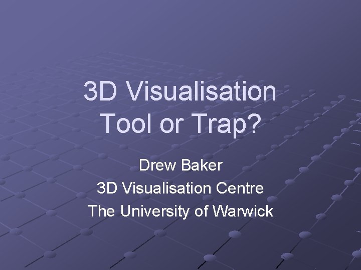 3 D Visualisation Tool or Trap? Drew Baker 3 D Visualisation Centre The University