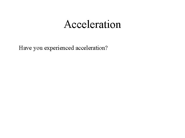 Acceleration Have you experienced acceleration? 