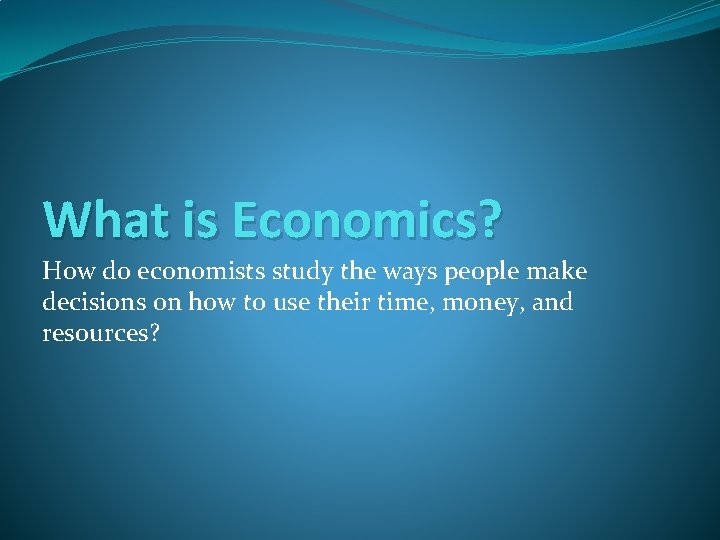 What is Economics? How do economists study the ways people make decisions on how