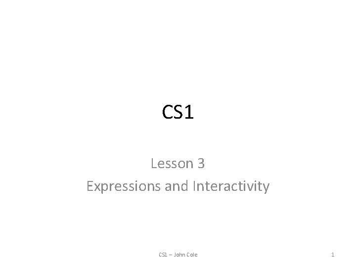 CS 1 Lesson 3 Expressions and Interactivity CS 1 -- John Cole 1 