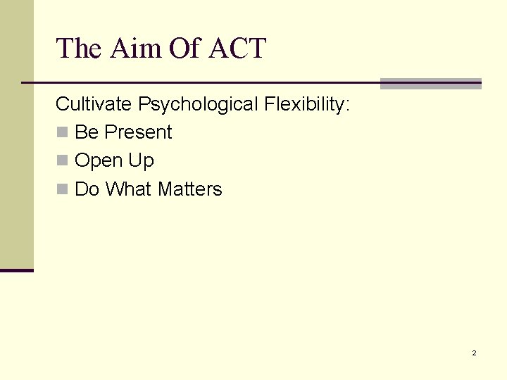 The Aim Of ACT Cultivate Psychological Flexibility: n Be Present n Open Up n The Aim Of ACT Cultivate Psychological Flexibility: n Be Present n Open Up n