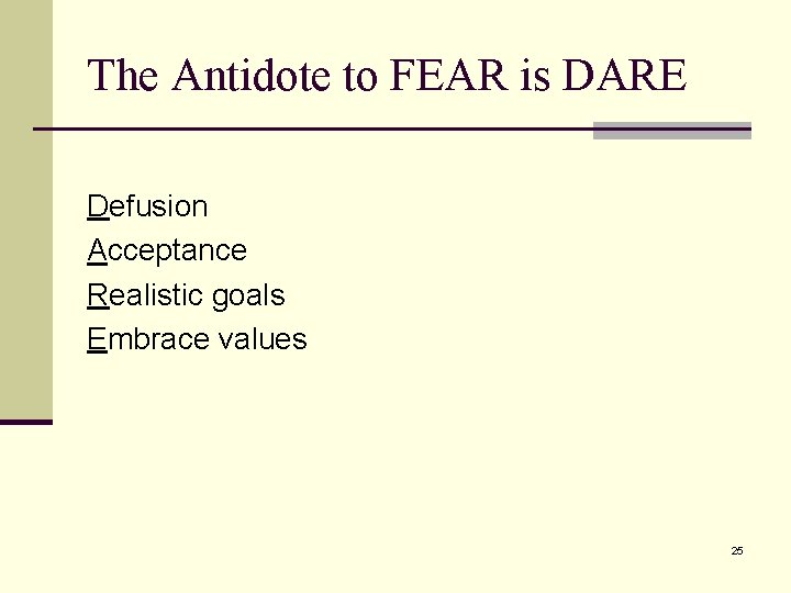 The Antidote to FEAR is DARE Defusion Acceptance Realistic goals Embrace values 25 The Antidote to FEAR is DARE Defusion Acceptance Realistic goals Embrace values 25