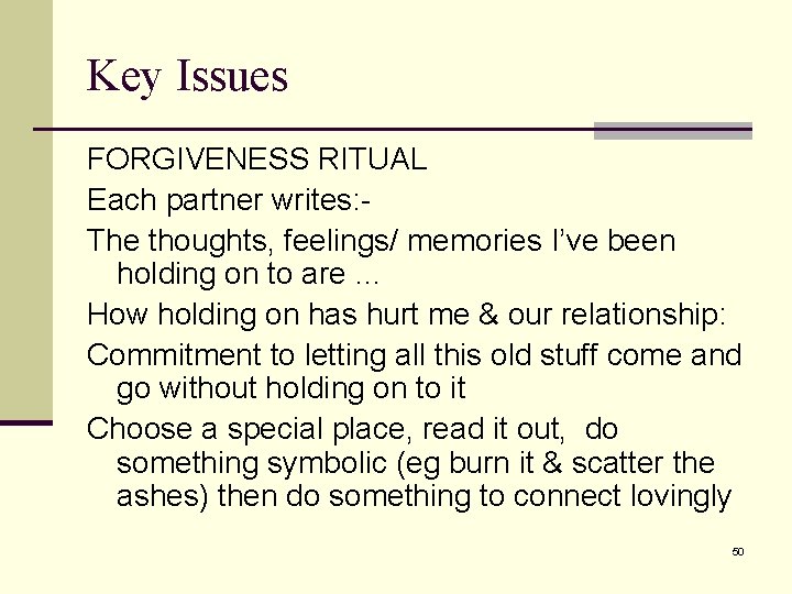 Key Issues FORGIVENESS RITUAL Each partner writes: The thoughts, feelings/ memories I’ve been holding Key Issues FORGIVENESS RITUAL Each partner writes: The thoughts, feelings/ memories I’ve been holding