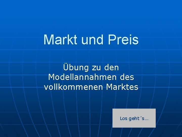 Markt und Preis Übung zu den Modellannahmen des vollkommenen Marktes Los geht´s… 