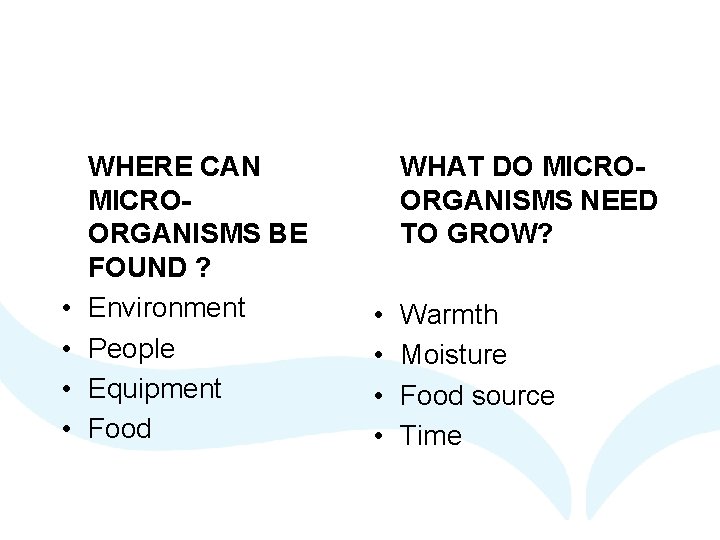  • • WHERE CAN MICROORGANISMS BE FOUND ? Environment People Equipment Food WHAT