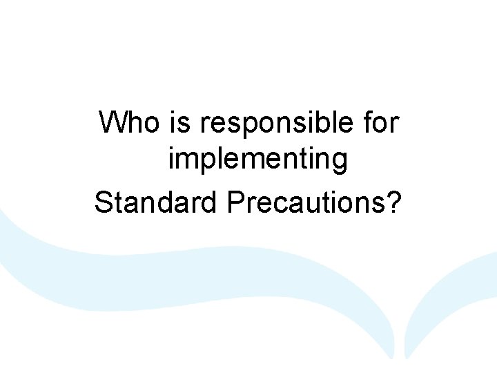 Who is responsible for implementing Standard Precautions? 