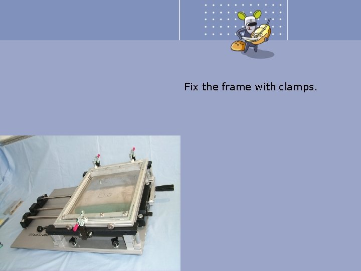Fix the frame with clamps. 