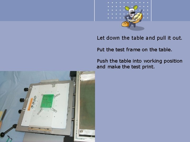 Let down the table and pull it out. Put the test frame on the