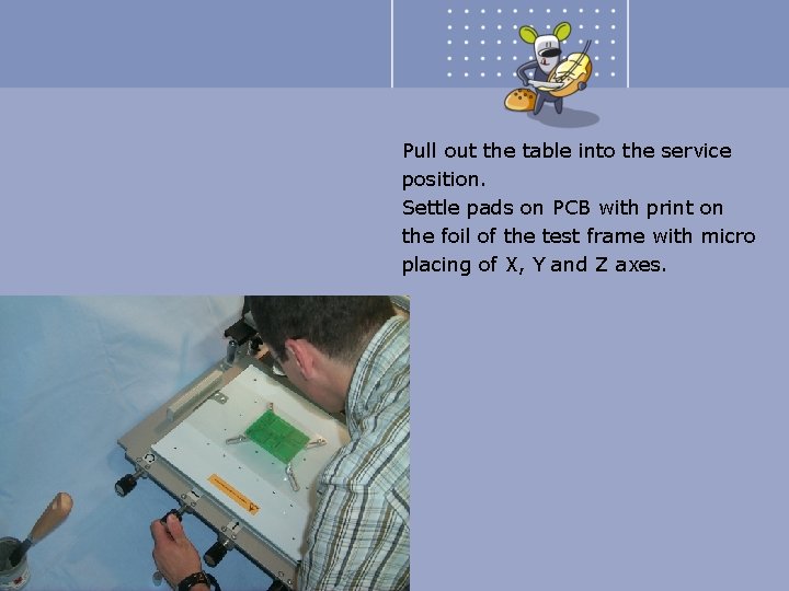 Pull out the table into the service position. Settle pads on PCB with print