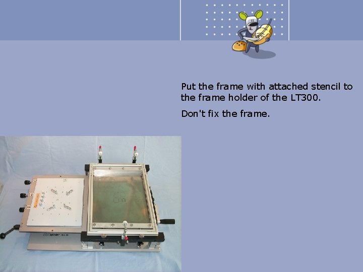 Put the frame with attached stencil to the frame holder of the LT 300.