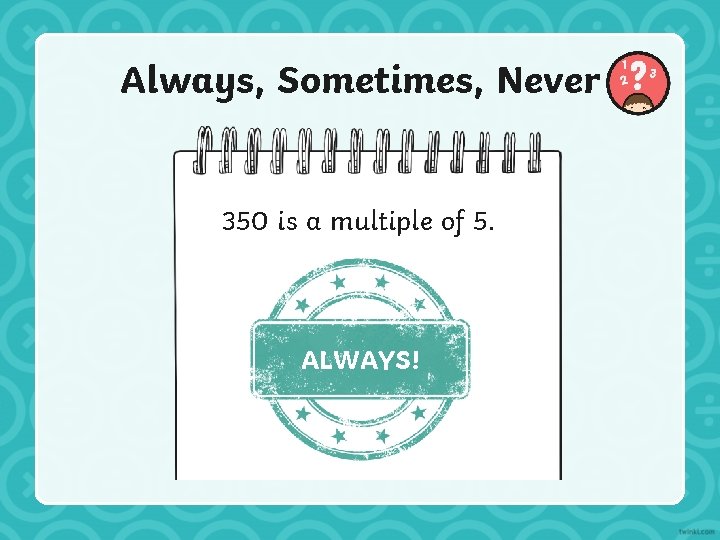 Always, Sometimes, Never 350 is a multiple of 5. ALWAYS! 