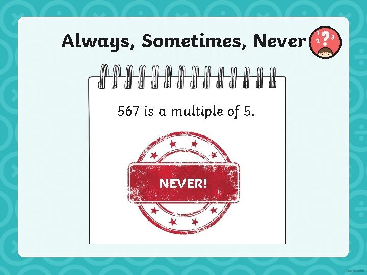 Always, Sometimes, Never 567 is a multiple of 5. NEVER! 