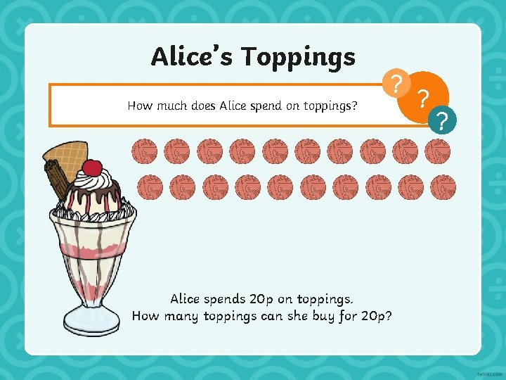 Alice’s Toppings How much does Alice spend on toppings? ? Alice spends 20 p