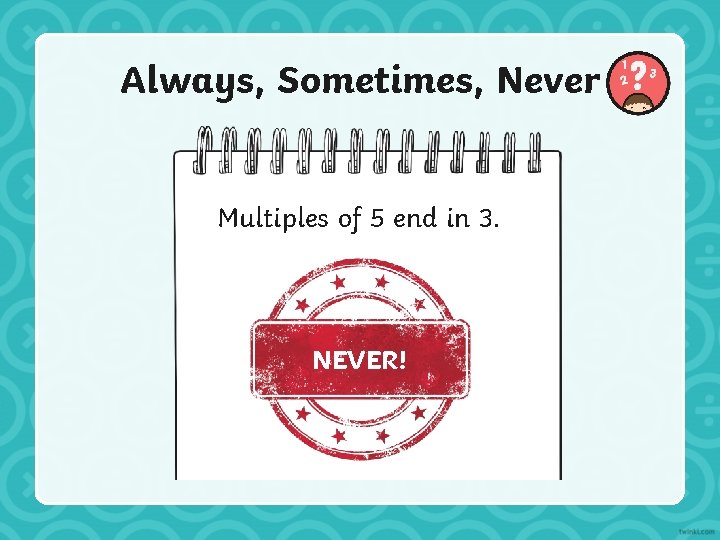 Always, Sometimes, Never Multiples of 5 end in 3. NEVER! 