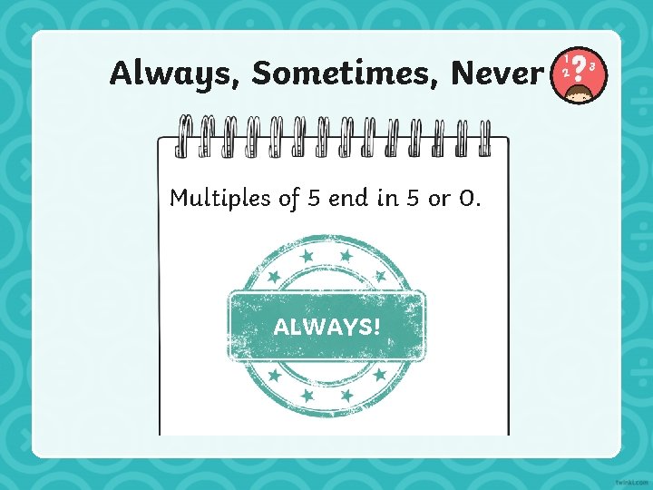 Always, Sometimes, Never Multiples of 5 end in 5 or 0. ALWAYS! 