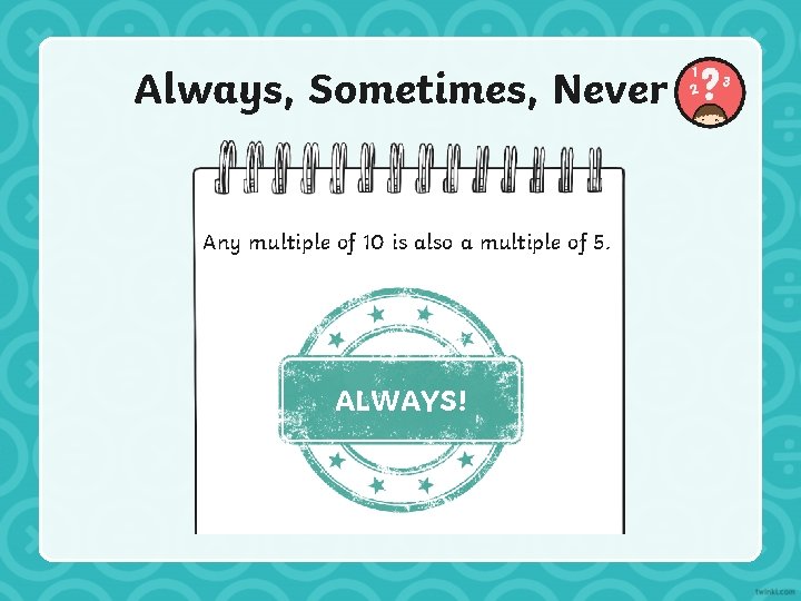 Always, Sometimes, Never Any multiple of 10 is also a multiple of 5. ALWAYS!