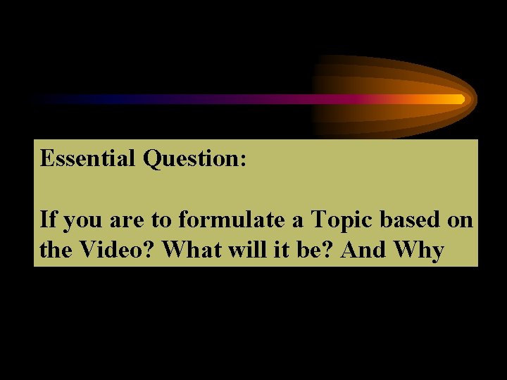 Essential Question: If you are to formulate a Topic based on the Video? What