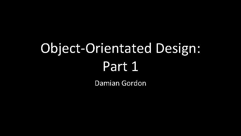 Object-Orientated Design: Part 1 Damian Gordon 