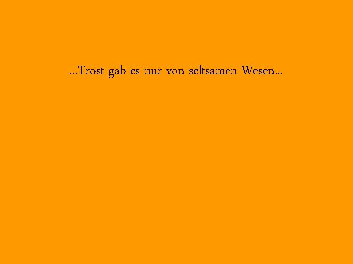 . . . Trost gab es nur von seltsamen Wesen. . . 