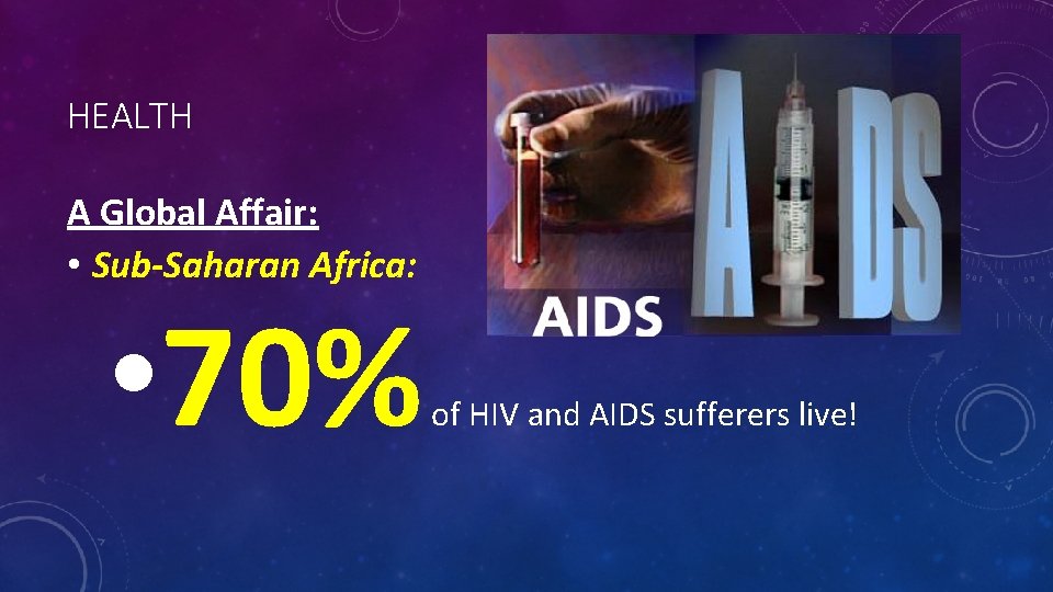 HEALTH A Global Affair: • Sub-Saharan Africa: • 70% of HIV and AIDS sufferers