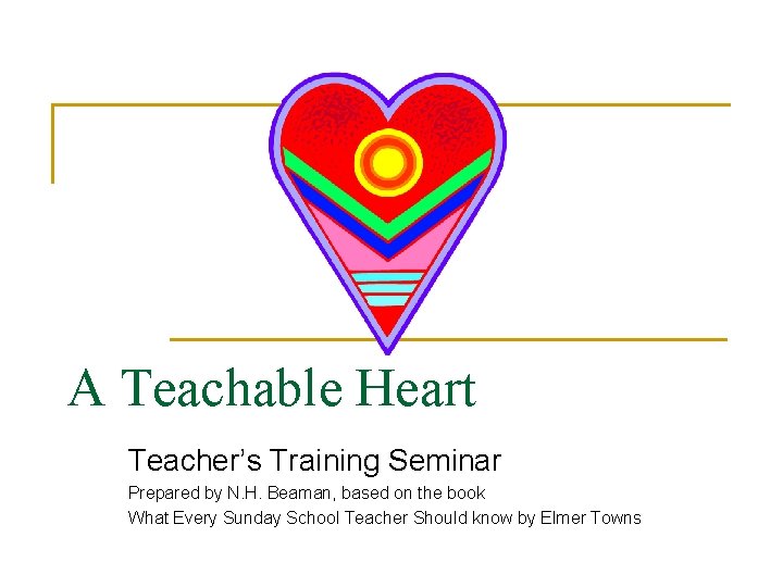 A Teachable Heart Teacher’s Training Seminar Prepared by N. H. Beaman, based on the