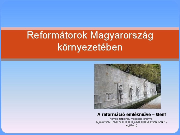 Reformátorok Magyarország környezetében A reformáció emlékműve – Genf Forrás: https: //hu. wikipedia. org/wiki/ A_reform%C