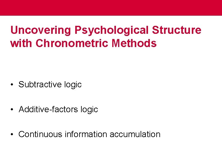 Uncovering Psychological Structure with Chronometric Methods • Subtractive logic • Additive-factors logic • Continuous