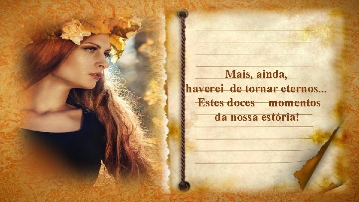 Mais, ainda, haverei de tornar eternos. . . Estes doces momentos da nossa estória!