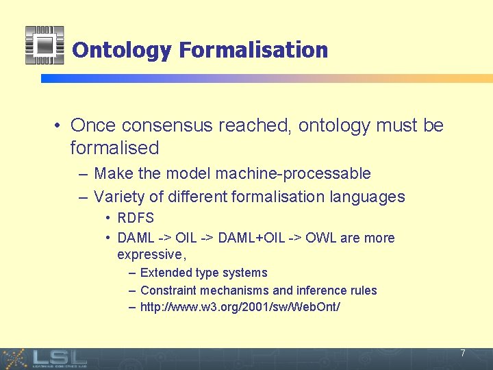 Ontology Formalisation • Once consensus reached, ontology must be formalised – Make the model