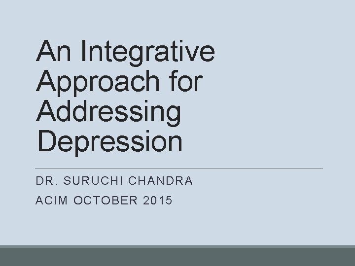 An Integrative Approach for Addressing Depression DR. SURUCHI CHANDRA ACIM OCTOBER 2015 