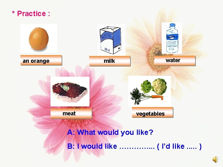 * Practice : an orange water milk meat vegetables A: What would you like?