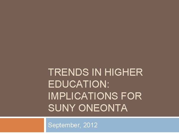 TRENDS IN HIGHER EDUCATION: IMPLICATIONS FOR SUNY ONEONTA September, 2012 