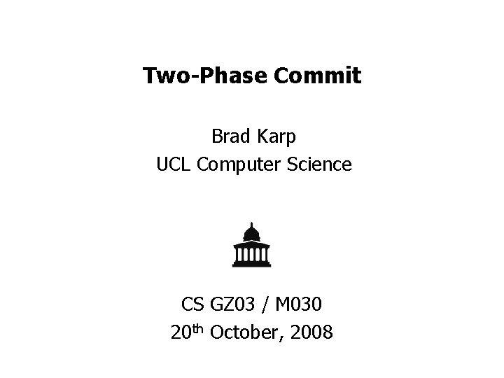 Two-Phase Commit Brad Karp UCL Computer Science CS GZ 03 / M 030 20