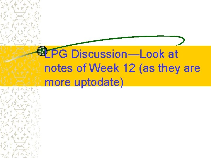 LPG Discussion—Look at notes of Week 12 (as they are more uptodate) 