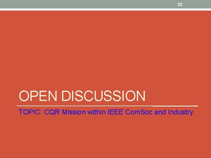 22 OPEN DISCUSSION TOPIC: CQR Mission within IEEE Com. Soc and Industry 