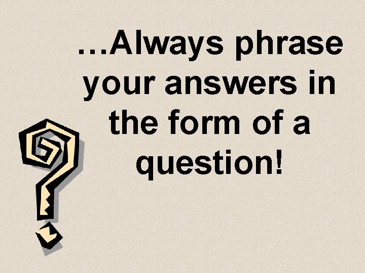 …Always phrase your answers in the form of a question! 
